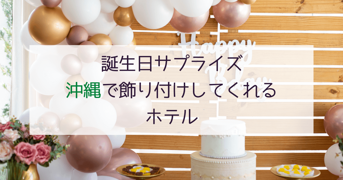 【沖縄】誕生日に飾り付けしてくれるホテル特集！サプライズでお祝い