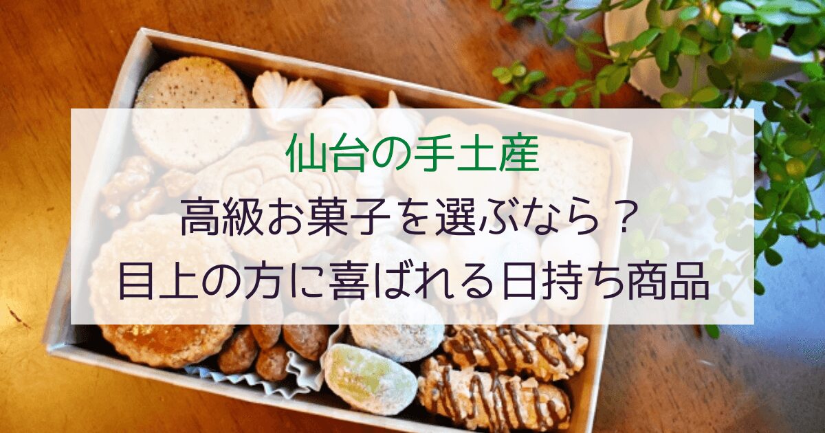 【仙台の手土産】高級お菓子を選ぶなら？目上の方に喜ばれる日持ちスイーツ